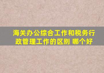 海关办公综合工作和税务行政管理工作的区别 哪个好